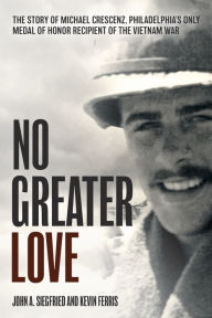 Title: No Greater Love: The Story of Michael Crescenz, Philadelphia's Only Medal of Honor Recipient of the Vietnam War, Author: John A. Siegfried