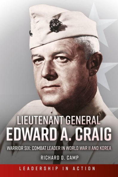 Lieutenant General Edward A. Craig: Warrior Six: Combat Leader World War II and Korea