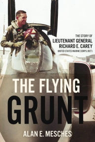 Title: The Flying Grunt: The Story of Lieutenant General Richard E. Carey, United States Marine Corps (Ret), Author: Alan E Mesches