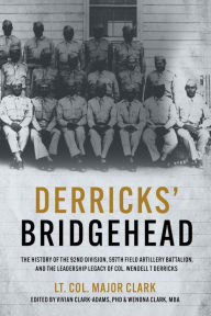 Derricks' Bridgehead: The History of the 92nd Division, 597th Field Artillery Battalion, and the Leadership Legacy of Col. Wendell T. Derricks