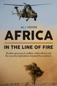 Title: Africa - In the Line of Fire: Jihadist-sponsored Conflicts within Africa and the Security Implications Beyond the Continent, Author: Al J Venter