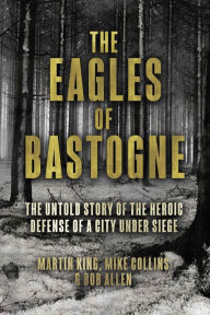 Title: The Eagles of Bastogne: The Untold Story of the Heroic Defense of a City Under Siege, Author: Martin King