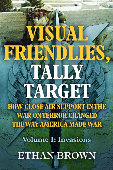 Visual Friendlies, Tally Target: How Close Air Support in the War on Terror Changed the Way America Made War: Volume I - Invasions