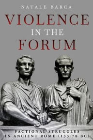 Title: Violence in the Forum: Factional Struggles in Ancient Rome (133-78 BC), Author: Natale Barca