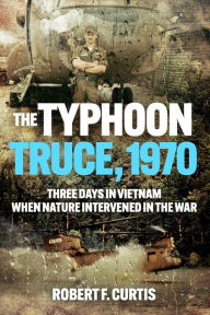 Title: The Typhoon Truce, 1970: Three Days in Vietnam when Nature Intervened in the War, Author: Robert Curtis