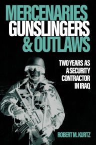 Download books for free on android Mercenaries, Gunslingers, and Outlaws: Two Years as a Security Contractor in Iraq by Robert M. Kurtz 9781636245102 RTF DJVU in English