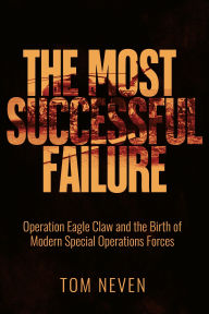 Title: The Most Successful Failure: Operation Eagle Claw and the Birth of Modern Special Operations Forces, Author: Tom Neven