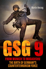 Title: GSG 9: From Munich to Mogadishu: The Birth of Germany's Counterterrorism Force, Author: Martin Herzog