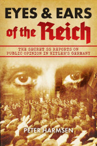 Title: Eyes and Ears of the Reich: The Secret SS Reports on Public Opinion in Hitler's Germany, Author: Peter Harmsen