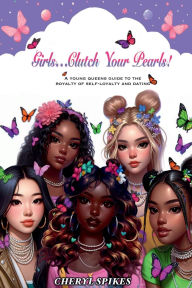 Title: Girls Clutch Your Pearls!: A Young Queens Guide to the Royalty of Self-Loyalty And Dating, Author: Cheryl Spikes