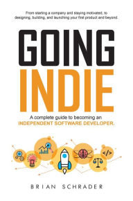 Title: Going Indie - A Complete Guide to becoming an Independent Software Developer, Author: Brian N Schrader