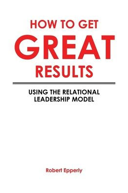 How to Get Great Results: Using the Relational Leadership Model