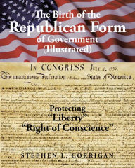 Title: The Birth of the Republican Form of Government: Protecting Life, Liberty, and the Pursuit of Happiness (Illustrated), Author: Stephen L. Corrigan