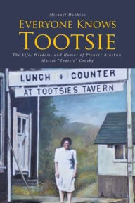 Title: Everyone Knows Tootsie: The Life, Wisdom, and Humor of Pioneer Alaskan, Mattie 