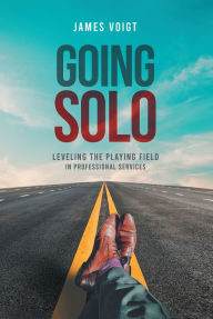 Title: GOING SOLO: Leveling the Playing Field in Professional Services, Author: James Voigt