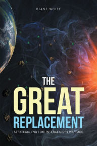 Title: The Great Replacement: Strategic End Time Intercessory Warfare, Author: Diane White