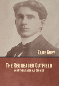 Title: The Redheaded Outfield, and Other Baseball Stories, Author: Zane Grey