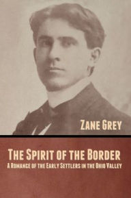 Title: The Spirit of the Border: A Romance of the Early Settlers in the Ohio Valley, Author: Zane Grey