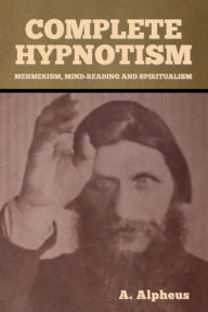 Title: Complete Hypnotism: Mesmerism, Mind-Reading and Spiritualism, Author: A Alpheus