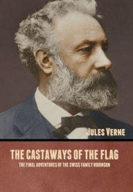 Title: The Castaways of the Flag: The Final Adventures of the Swiss Family Robinson, Author: Jules Verne