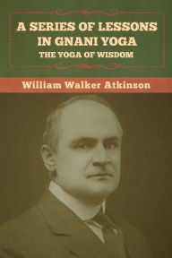 Title: A Series of Lessons in Gnani Yoga: The Yoga of Wisdom, Author: William Walker Atkinson