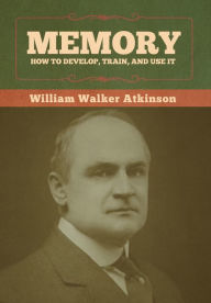 Title: Memory: How to Develop, Train, and Use It, Author: William Walker Atkinson