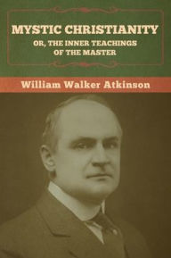 Title: Mystic Christianity; Or, The Inner Teachings of the Master, Author: William Walker Atkinson
