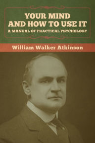 Title: Your Mind and How to Use It: A Manual of Practical Psychology, Author: William Walker Atkinson