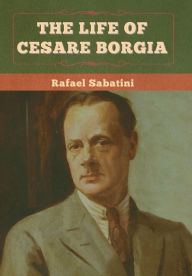 Title: The Life of Cesare Borgia, Author: Rafael Sabatini