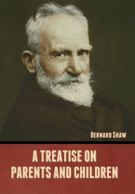 Title: A Treatise on Parents and Children, Author: Bernard Shaw