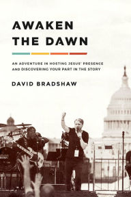 Title: Awaken the Dawn: An Adventure in Hosting Jesus' Presence and Discovering Your Part in the Story, Author: David Bradshaw