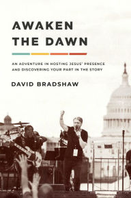 Title: Awaken the Dawn: An Adventure in Hosting Jesus' Presence and Discovering Your Part in the Story, Author: David Bradshaw