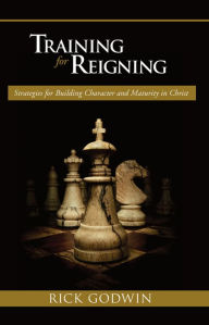 Title: Training For Reigning: Strategies for building character and maturity in Christ, Author: Rick Godwin