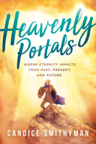 Title: Heavenly Portals: Where Eternity Impacts Your Past, Present, and Future, Author: Candice Smithyman