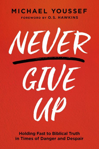 Never Give Up: Holding Fast to Biblical Truth Times of Danger and Despair