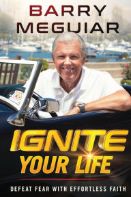 Title: Ignite Your Life: Defeat Fear With Effortless Faith, Author: Barry Meguiar