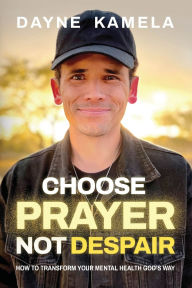 Title: Choose Prayer, Not Despair: How to Transform Your Mental Health God's Way, Author: Dayne Kamela