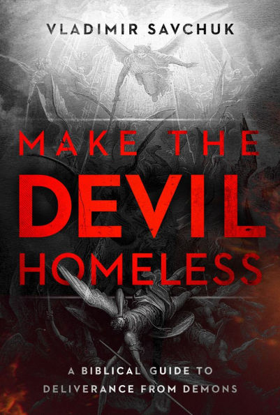 Make the Devil Homeless: A Biblical Guide to Deliverance from Demons