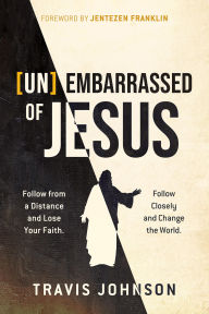 Title: (Un)Embarrassed of Jesus: Follow from a Distance and Lose Your Faith. Follow Closely and Change the World., Author: Travis Johnson