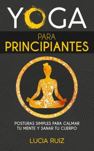 Title: Yoga para principiantes: Posturas simples para calmar tu mente y sanar tu cuerpo, Author: Lucia Ruiz