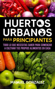 Title: Huertos urbanos para principiantes: Todo lo que necesitas saber para comenzar a cultivar tus propios alimentos en casa, Author: Manuel Gonzalez