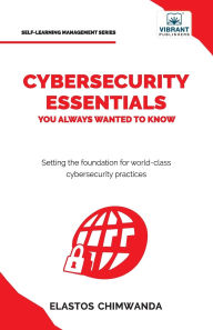 Title: Cybersecurity Essentials You Always Wanted to Know: Master Cybersecurity, Risk Management, Encryption, Cloud Security & Best Practices for Professionals, Author: Elastos Chimwanda