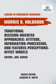 Title: Traditional Decision-Oriented Approaches: Attitude, Information-Processing, and Features-Perceptions-Affect Models, Author: Morris B Holbrook