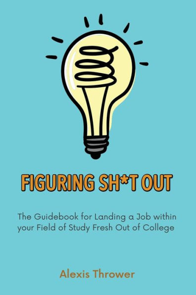 Figuring Sh*t Out: The Guidebook for Landing a Job within Your Field of Study Fresh Out College