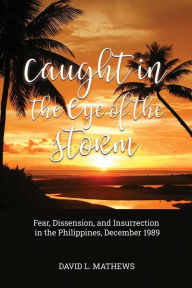 Title: Caught in the Eye of the Storm: Fear, Dissension, and Insurrection in the Philippines, December 1989, Author: David L. Mathews