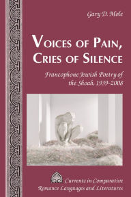 Title: Voices of Pain, Cries of Silence: Francophone Jewish Poetry of the Shoah, 1939-2008, Author: Gary D. Mole