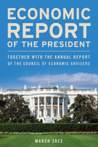 Title: Economic Report of the President, 2023: Together with the Council of Economic Advisers, Author: Executive Office of the President