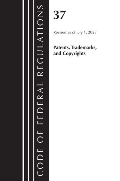 Code of Federal Regulations, Title 37 Patents, Trademarks and Copyrights, Revised as of July 1, 2023