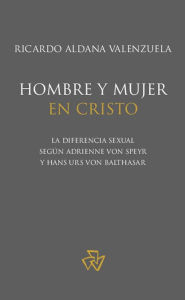 Title: Hombre y mujer en Cristo: La diferencia sexual según Adrienne von Speyr y Hans Urs von Balthasar, Author: Ricardo Aldana