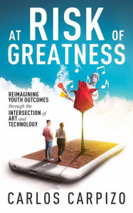 Title: At Risk of Greatness: Reimagining Youth Outcomes Through the Intersection of Art and Technology, Author: Carlos Carpizo
